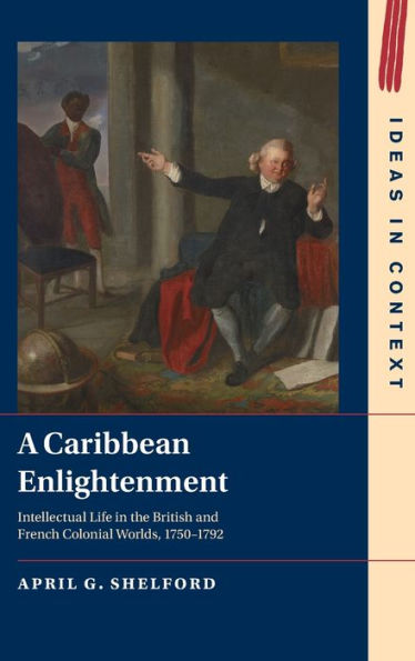 A Caribbean Enlightenment: Intellectual Life In The British And French Colonial Worlds, 1750–1792 (Ideas In Context, Series Number 150)