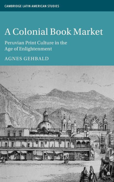 A Colonial Book Market: Peruvian Print Culture In The Age Of Enlightenment (Cambridge Latin American Studies, Series Number 129)