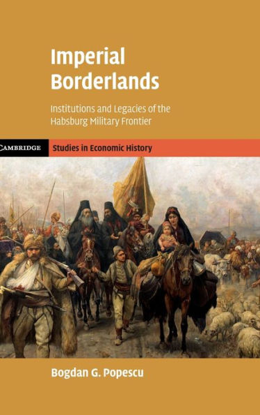 Imperial Borderlands: Institutions And Legacies Of The Habsburg Military Frontier (Cambridge Studies In Economic History - Second Series)