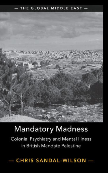 Mandatory Madness: Colonial Psychiatry And Mental Illness In British Mandate Palestine (The Global Middle East, Series Number 26)
