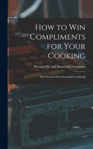 How To Win Compliments For Your Cooking: The Wesson Oil & Snowdrift Cookbook