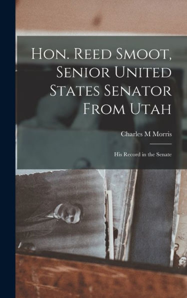 Hon. Reed Smoot, Senior United States Senator From Utah: His Record In The Senate