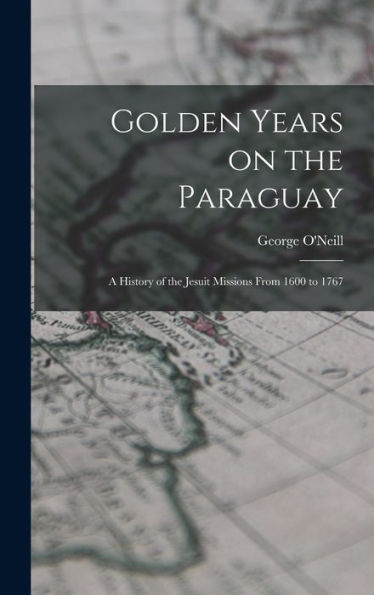 Golden Years On The Paraguay; A History Of The Jesuit Missions From 1600 To 1767