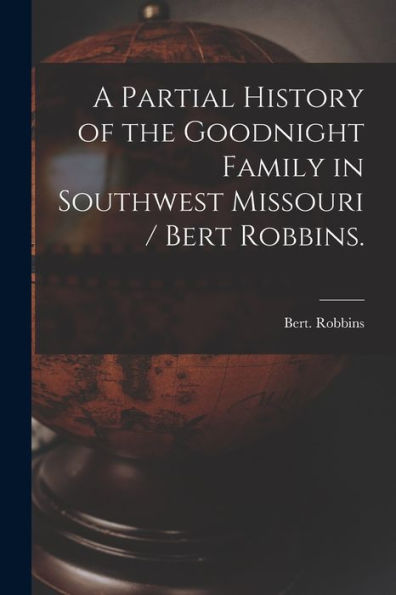 A Partial History Of The Goodnight Family In Southwest Missouri / Bert Robbins.