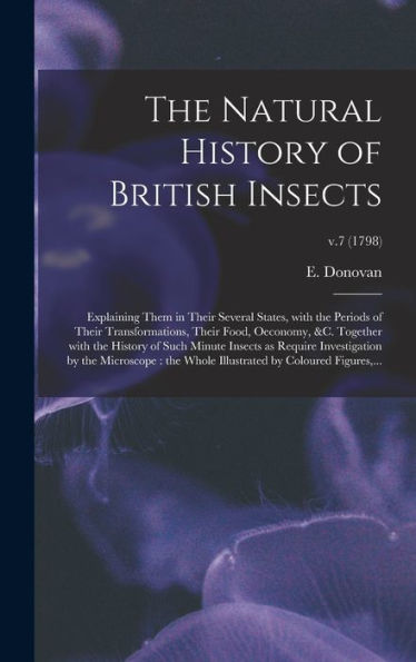 The Natural History Of British Insects: Explaining Them In Their Several States, With The Periods Of Their Transformations, Their Food, Oeconomy, &C. ... By The Microscope: The...; V.7 (1798)