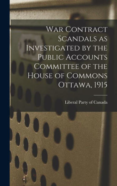 War Contract Scandals As Investigated By The Public Accounts Committee Of The House Of Commons Ottawa, 1915