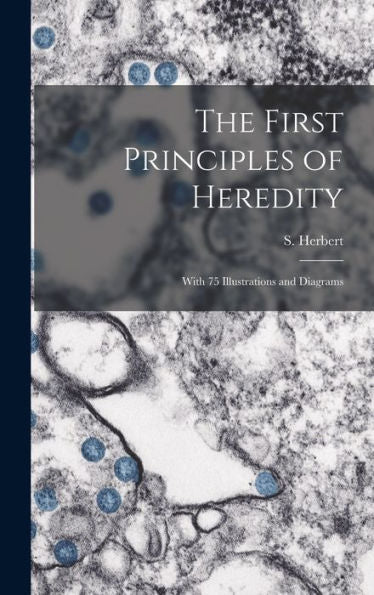 The First Principles Of Heredity: With 75 Illustrations And Diagrams