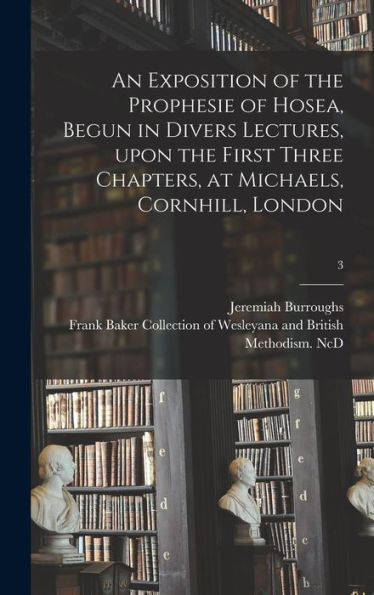 An Exposition Of The Prophesie Of Hosea, Begun In Divers Lectures, Upon The First Three Chapters, At Michaels, Cornhill, London; 3