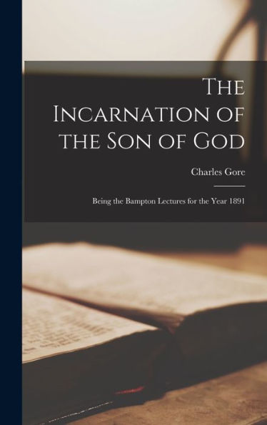 The Incarnation Of The Son Of God: Being The Bampton Lectures For The Year 1891