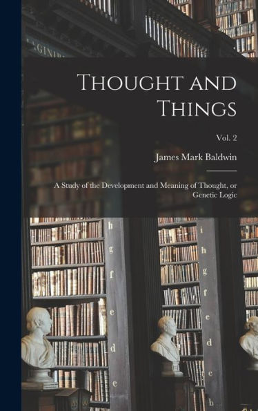 Thought And Things; A Study Of The Development And Meaning Of Thought, Or Genetic Logic; Vol. 2