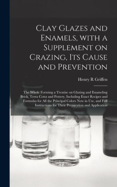 Clay Glazes And Enamels, With A Supplement On Crazing, Its Cause And Prevention; The Whole Forming A Treatise On Glazing And Enameling Brick, Terra ... All The Principal Colors Now In Use, And...