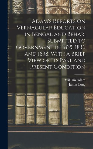 Adam'S Reports On Vernacular Education In Bengal And Behar, Submitted To Government In 1835, 1836 And 1838. With A Brief View Of Its Past And Present Condition