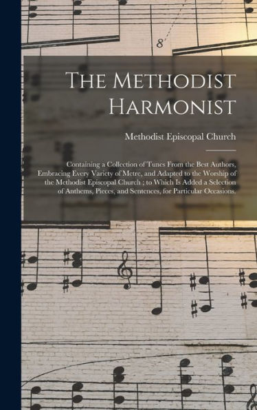 The Methodist Harmonist: Containing A Collection Of Tunes From The Best Authors, Embracing Every Variety Of Metre, And Adapted To The Worship Of The ... Of Anthems, Pieces, And Sentences, For...