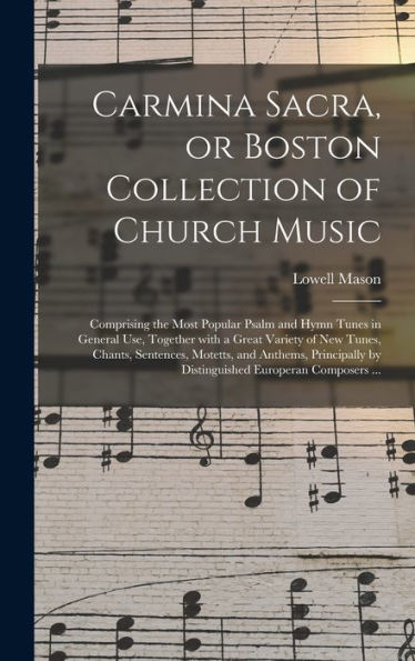 Carmina Sacra, Or Boston Collection Of Church Music: Comprising The Most Popular Psalm And Hymn Tunes In General Use, Together With A Great Variety Of ... By Distinguished Europeran Composers...