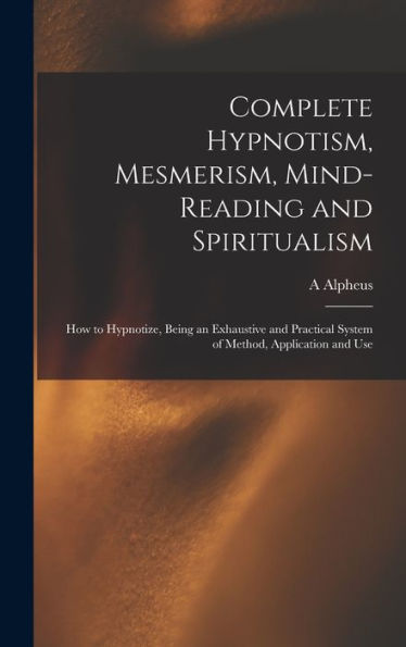 Complete Hypnotism, Mesmerism, Mind-Reading And Spiritualism: How To Hypnotize, Being An Exhaustive And Practical System Of Method, Application And Use