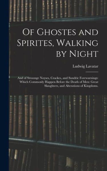 Of Ghostes And Spirites, Walking By Night: And Of Straunge Noyses, Crackes, And Sundrie Forewarnings: Which Commonly Happen Before The Death Of Men: Great Slaughters, And Alterations Of Kingdoms.