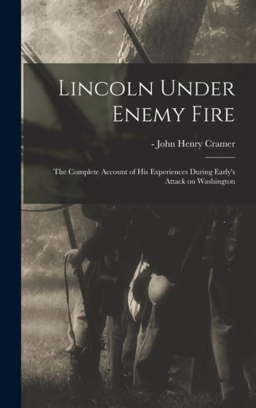 Lincoln Under Enemy Fire: The Complete Account Of His Experiences During Early'S Attack On Washington