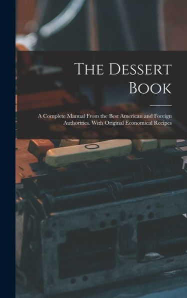 The Dessert Book: A Complete Manual From The Best American And Foreign Authorities. With Original Economical Recipes