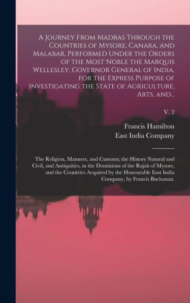 A Journey From Madras Through The Countries Of Mysore, Canara, And Malabar, Performed Under The Orders Of The Most Noble The Marquis Wellesley, ... The State Of Agriculture, Arts, And...; V. 2