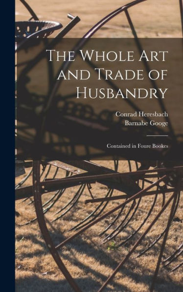 The Whole Art And Trade Of Husbandry: Contained In Foure Bookes