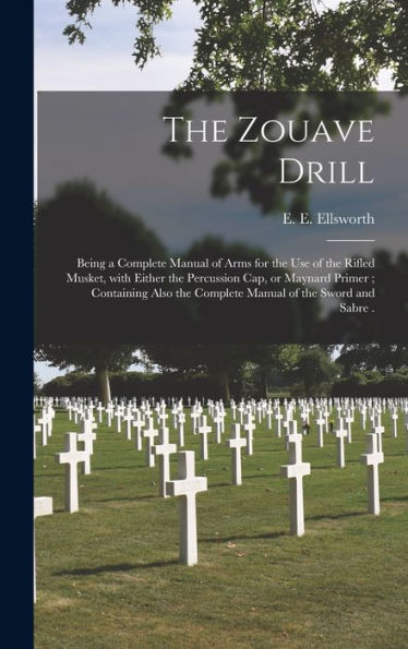 The Zouave Drill: Being A Complete Manual Of Arms For The Use Of The Rifled Musket, With Either The Percussion Cap, Or Maynard Primer; Containing Also The Complete Manual Of The Sword And Sabre .