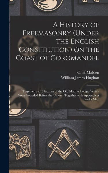 A History Of Freemasonry (Under The English Constitution) On The Coast Of Coromandel: Together With Histories Of The Old Madras Lodges Which Were ... The Union: Together With Appendices And A Map