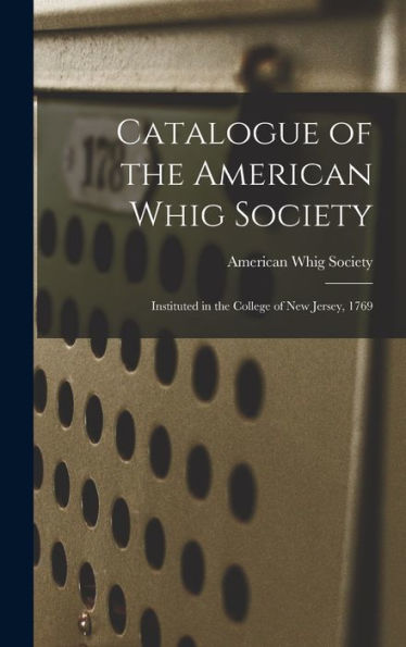 Catalogue Of The American Whig Society: Instituted In The College Of New Jersey, 1769