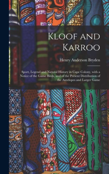 Kloof And Karroo: Sport, Legend And Natural History In Cape Colony, With A Notice Of The Game Birds, And Of The Present Distribution Of The Antelopes And Larger Game