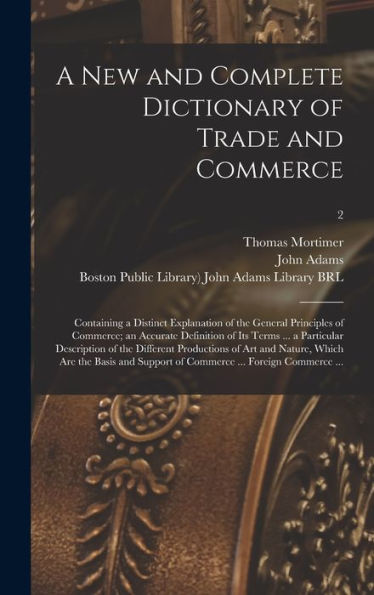 A New And Complete Dictionary Of Trade And Commerce: Containing A Distinct Explanation Of The General Principles Of Commerce; An Accurate Definition ... Of Art And Nature, Which Are...; 2