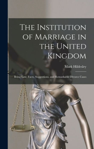 The Institution Of Marriage In The United Kingdom: Being Law, Facts, Suggestions, And Remarkable Divorce Cases