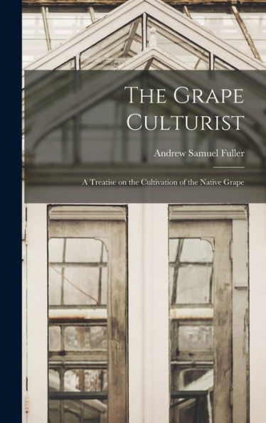 The Grape Culturist: A Treatise On The Cultivation Of The Native Grape
