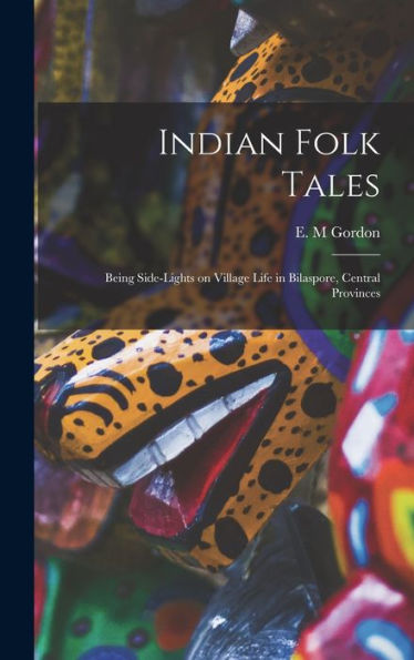 Indian Folk Tales: Being Side-Lights On Village Life In Bilaspore, Central Provinces