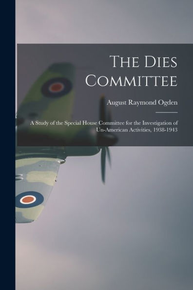 The Dies Committee; A Study Of The Special House Committee For The Investigation Of Un-American Activities, 1938-1943
