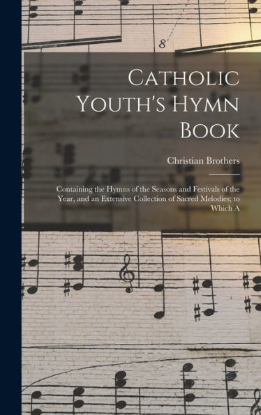 Catholic Youth'S Hymn Book: Containing The Hymns Of The Seasons And Festivals Of The Year, And An Extensive Collection Of Sacred Melodies; To Which A