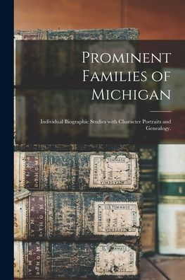 Prominent Families Of Michigan: Individual Biographic Studies With Character Portraits And Genealogy.