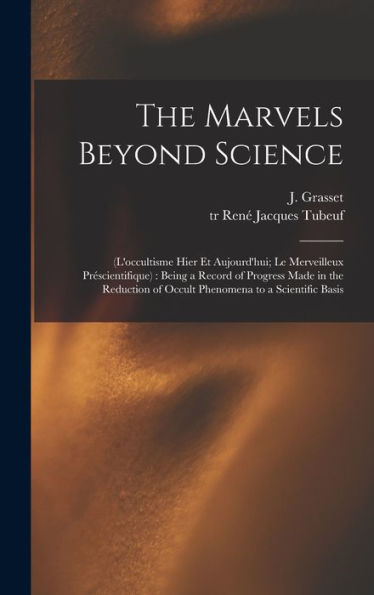 The Marvels Beyond Science: (L'Occultisme Hier Et Aujourd'Hui; Le Merveilleux Préscientifique): Being A Record Of Progress Made In The Reduction Of Occult Phenomena To A Scientific Basis