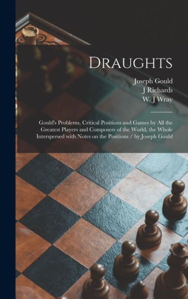 Draughts: Gould'S Problems, Critical Positions And Games By All The Greatest Players And Composers Of The World, The Whole Interspersed With Notes On The Positions / By Joseph Gould