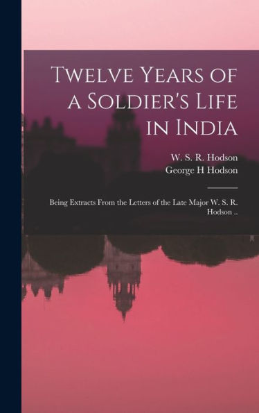 Twelve Years Of A Soldier'S Life In India: Being Extracts From The Letters Of The Late Major W. S. R. Hodson ..
