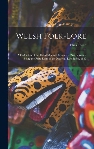 Welsh Folk-Lore: A Collection Of The Folk-Tales And Legends Of North Wales; Being The Prize Essay Of The National Eisteddfod, 1887