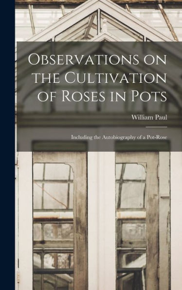 Observations On The Cultivation Of Roses In Pots: Including The Autobiography Of A Pot-Rose