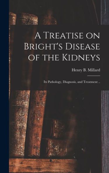A Treatise On Bright'S Disease Of The Kidneys; Its Pathology, Diagnosis, And Treatment ..