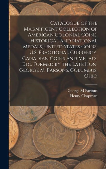 Catalogue Of The Magnificent Collection Of American Colonial Coins, Historical And National Medals, United States Coins, U.S. Fractional Currency, ... Late Hon. George M. Parsons, Columbus, Ohio