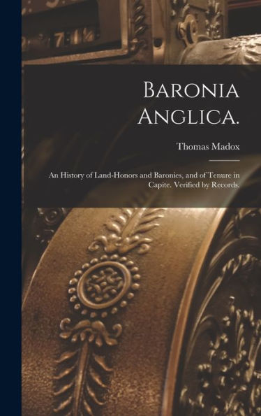 Baronia Anglica.: An History Of Land-Honors And Baronies, And Of Tenure In Capite. Verified By Records.