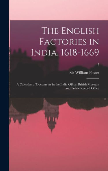 The English Factories In India, 1618-1669: A Calendar Of Documents In The India Office, British Museum And Public Record Office; 7