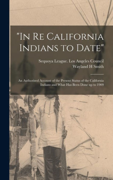 In Re California Indians To Date: An Authorized Account Of The Present Status Of The California Indians And What Has Been Done Up To 1909