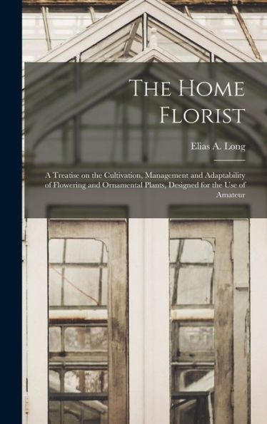 The Home Florist: A Treatise On The Cultivation, Management And Adaptability Of Flowering And Ornamental Plants, Designed For The Use Of Amateur