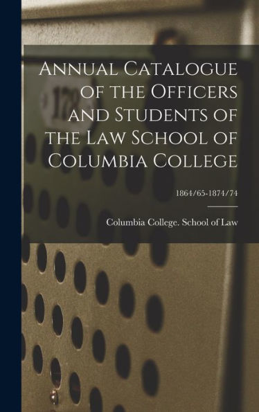 Annual Catalogue Of The Officers And Students Of The Law School Of Columbia College; 1864/65-1874/74