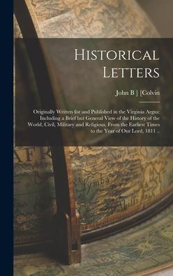 Historical Letters; Originally Written For And Published In The Virginia Argus: Including A Brief But General View Of The History Of The World, Civil, ... Times To The Year Of Our Lord, 1811 ..