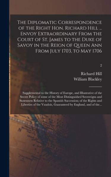 The Diplomatic Correspondence Of The Right Hon. Richard Hill ... Envoy Extraordinary From The Court Of St. James To The Duke Of Savoy In The Reign Of ... Of Europe, And Illustrative Of The...; 2