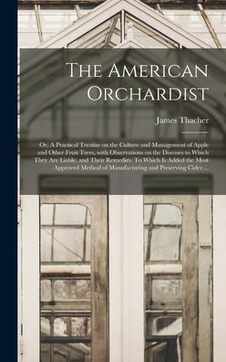 The American Orchardist; Or, A Practical Treatise On The Culture And Management Of Apple And Other Fruit Trees, With Observations On The Diseases To ... The Most Approved Method Of Manufacturing...